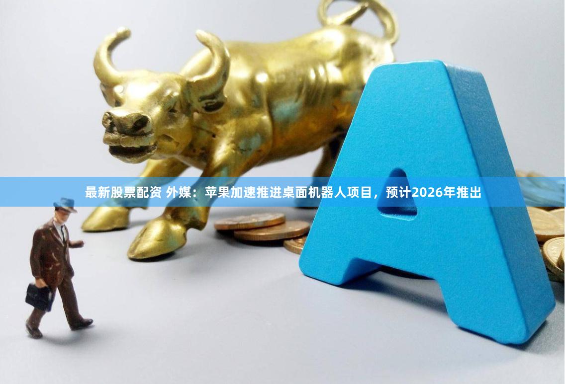 最新股票配资 外媒：苹果加速推进桌面机器人项目，预计2026年推出