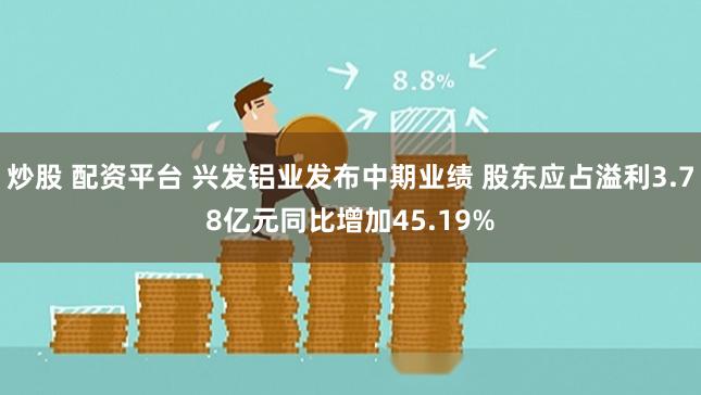 炒股 配资平台 兴发铝业发布中期业绩 股东应占溢利3.78亿元同比增加45.19%