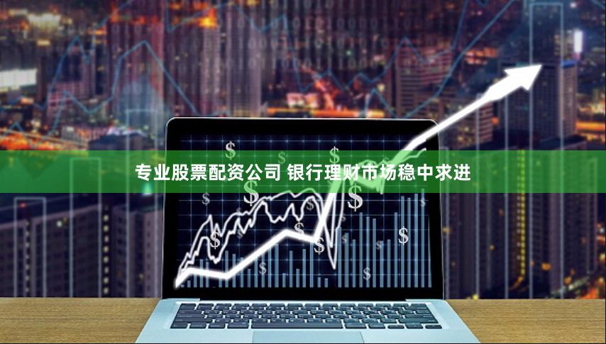 专业股票配资公司 银行理财市场稳中求进