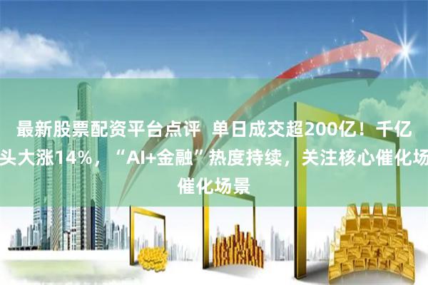 最新股票配资平台点评  单日成交超200亿！千亿龙头大涨14%，“AI+金融”热度持续，关注核心催化场景