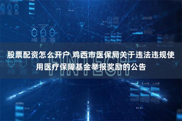 股票配资怎么开户 鸡西市医保局关于违法违规使用医疗保障基金举报奖励的公告