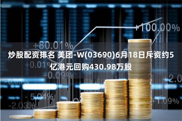 炒股配资排名 美团-W(03690)6月18日斥资约5亿港元回购430.98万股