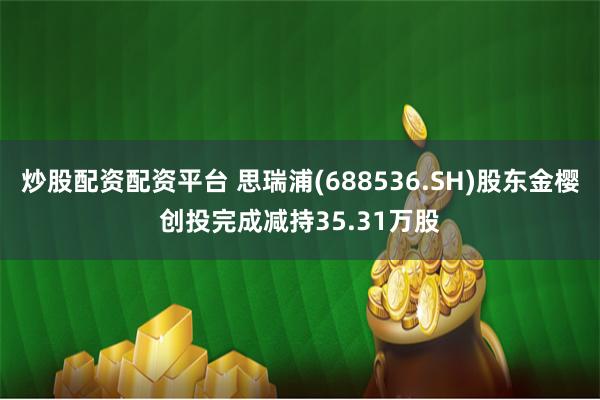 炒股配资配资平台 思瑞浦(688536.SH)股东金樱创投完成减持35.31万股