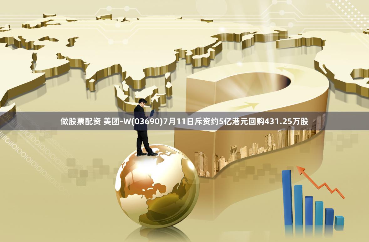 做股票配资 美团-W(03690)7月11日斥资约5亿港元回购431.25万股