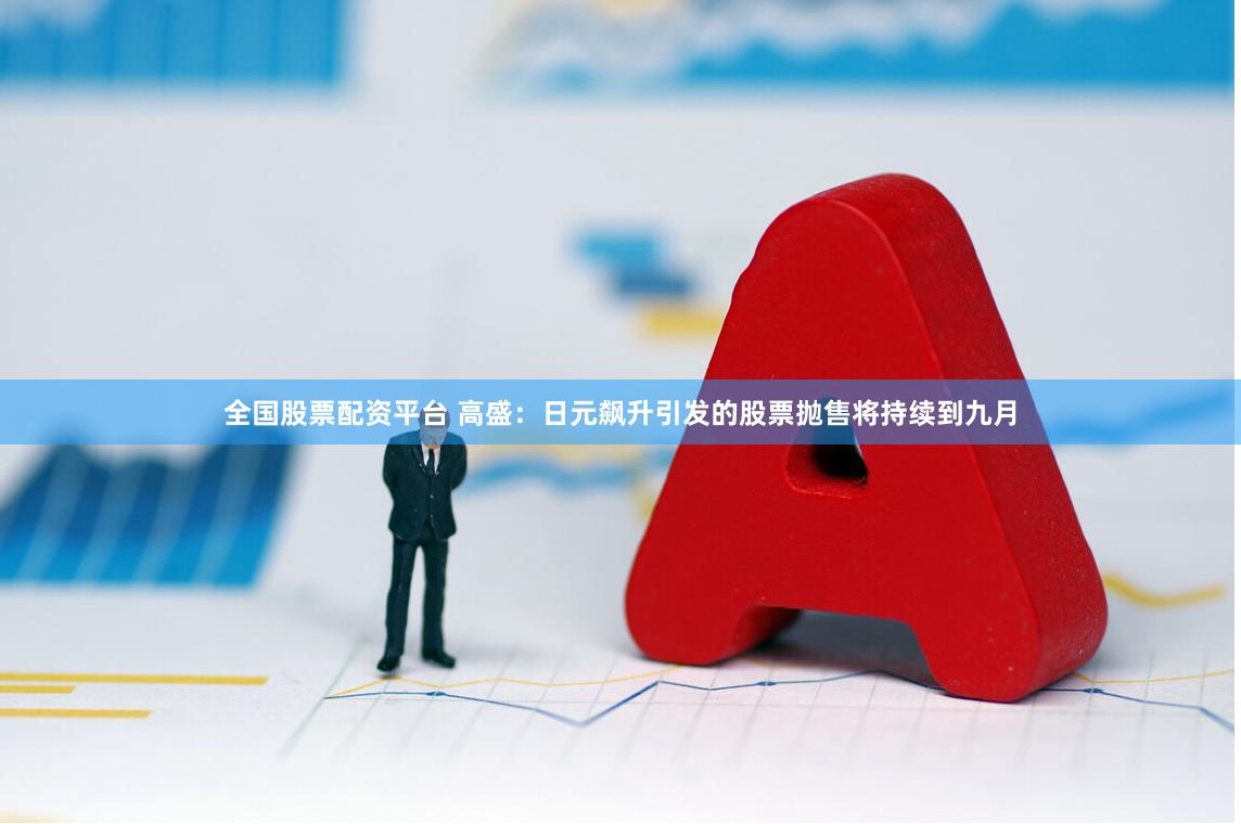 全国股票配资平台 高盛:日元飙升引发的股票抛售将持续到九月