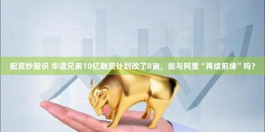 配资炒股识 华谊兄弟10亿融资计划改了8遍，能与阿里“再续前缘”吗？