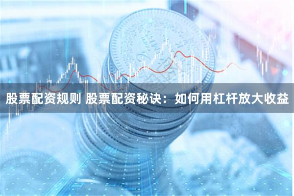 股票配资规则 股票配资秘诀:如何用杠杆放大收益