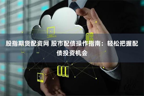 股指期货配资网 股市配债操作指南:轻松把握配债投资机会