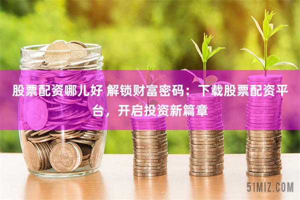 股票配资哪儿好 解锁财富密码:下载股票配资平台,开启投资新篇章