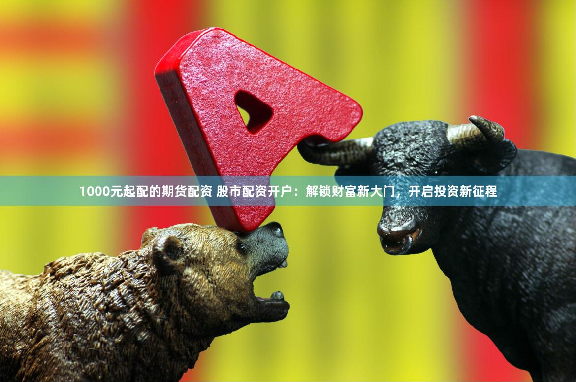 1000元起配的期货配资 股市配资开户:解锁财富新大门,开启投资新征程