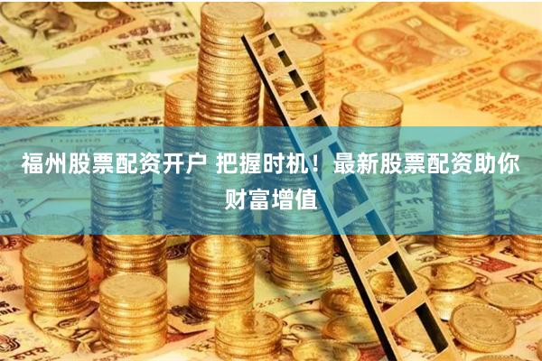 福州股票配资开户 把握时机！最新股票配资助你财富增值