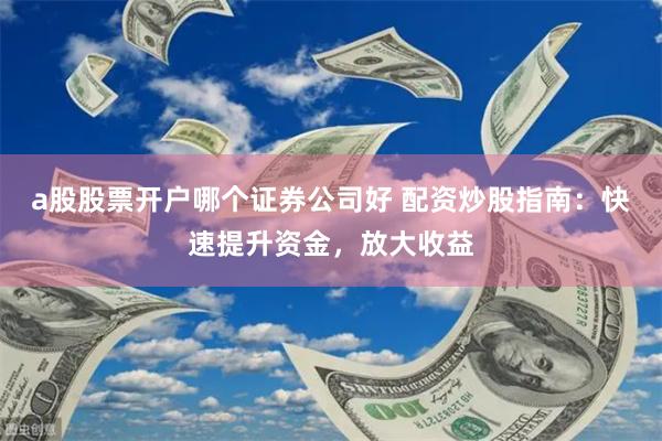 a股股票开户哪个证券公司好 配资炒股指南：快速提升资金，放大收益