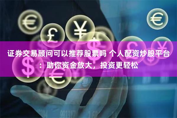 证券交易顾问可以推荐股票吗 个人配资炒股平台：助你资金放大，投资更轻松