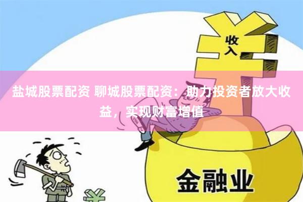 盐城股票配资 聊城股票配资:助力投资者放大收益,实现财富增值