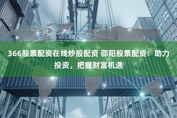 366股票配资在线炒股配资 邵阳股票配资：助力投资，把握财富机遇