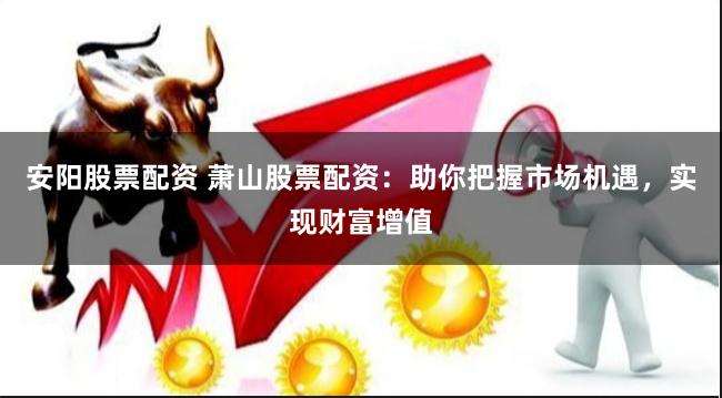 安阳股票配资 萧山股票配资：助你把握市场机遇，实现财富增值