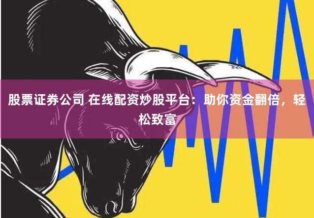 股票证券公司 在线配资炒股平台：助你资金翻倍，轻松致富