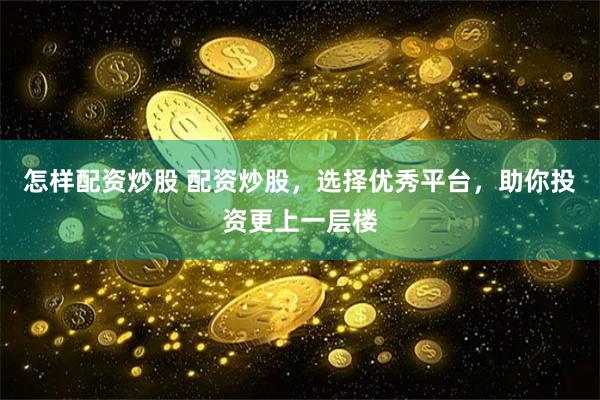 怎样配资炒股 配资炒股，选择优秀平台，助你投资更上一层楼