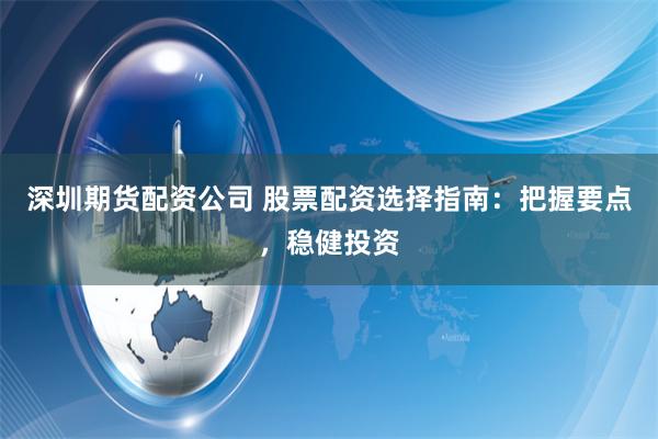 深圳期货配资公司 股票配资选择指南：把握要点，稳健投资