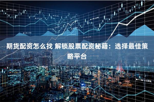期货配资怎么找 解锁股票配资秘籍:选择最佳策略平台