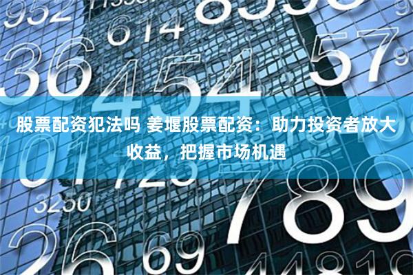 股票配资犯法吗 姜堰股票配资:助力投资者放大收益,把握市场机遇