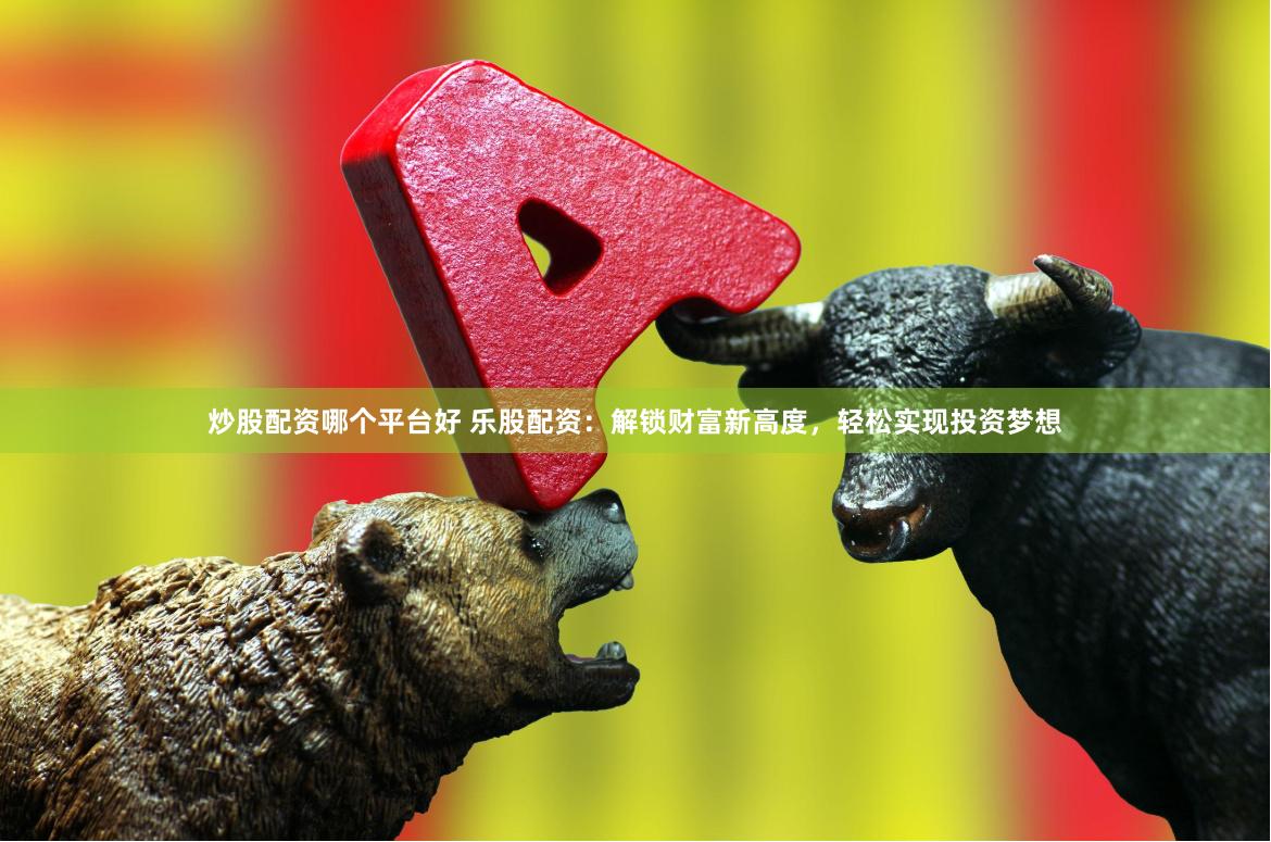 炒股配资哪个平台好 乐股配资：解锁财富新高度，轻松实现投资梦想