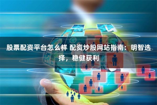 股票配资平台怎么样 配资炒股网站指南：明智选择，稳健获利