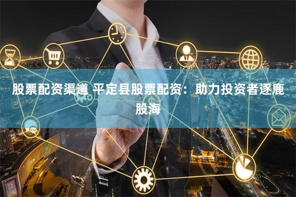 股票配资渠道 平定县股票配资:助力投资者逐鹿股海