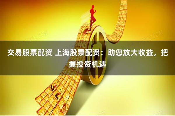 交易股票配资 上海股票配资:助您放大收益,把握投资机遇