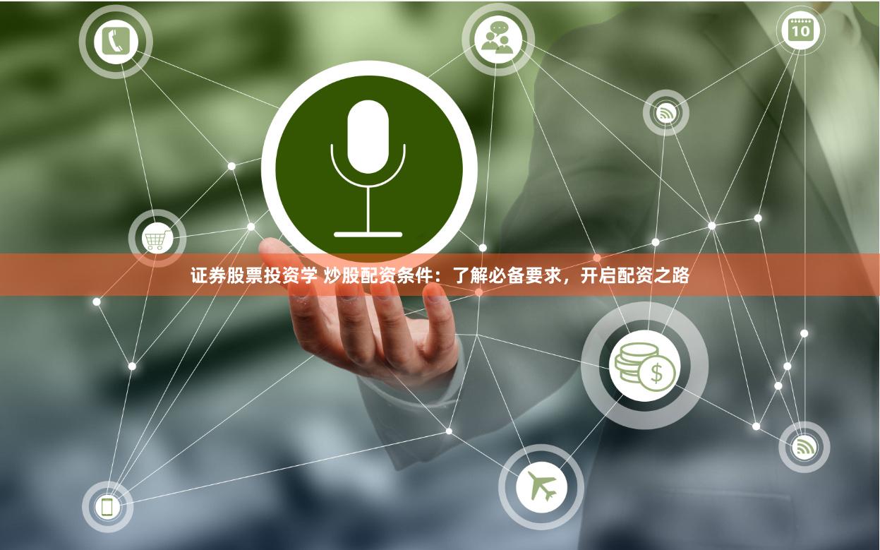 证券股票投资学 炒股配资条件：了解必备要求，开启配资之路