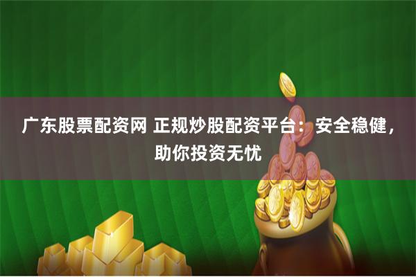 广东股票配资网 正规炒股配资平台：安全稳健，助你投资无忧