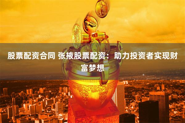 股票配资合同 张掖股票配资：助力投资者实现财富梦想