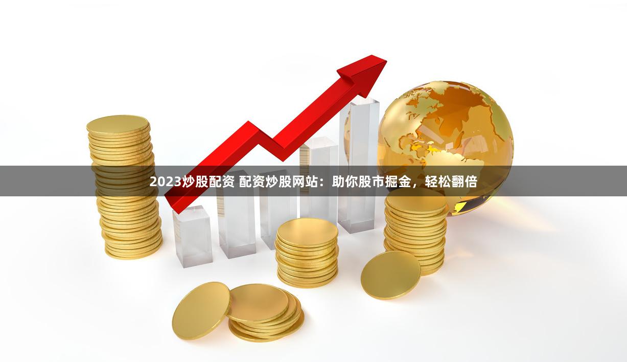 2023炒股配资 配资炒股网站：助你股市掘金，轻松翻倍