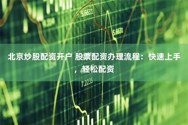 北京炒股配资开户 股票配资办理流程：快速上手，轻松配资