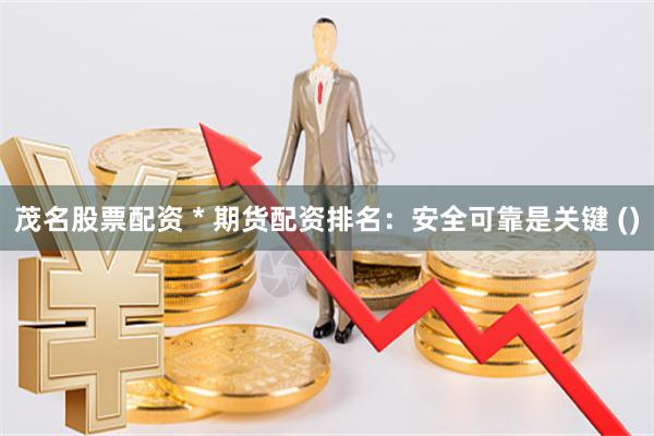 茂名股票配资 * 期货配资排名:安全可靠是关键 ()