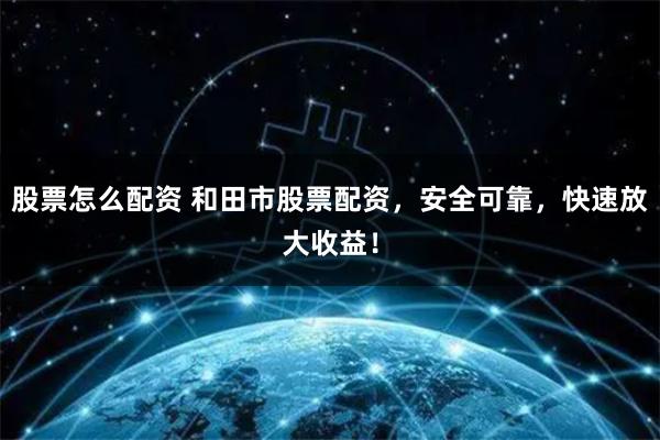 股票怎么配资 和田市股票配资,安全可靠,快速放大收益!