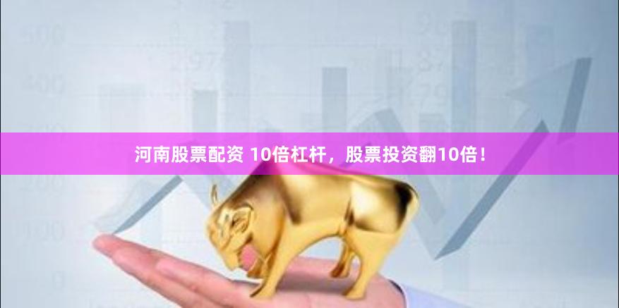 河南股票配资 10倍杠杆，股票投资翻10倍！