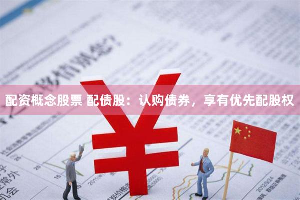 配资概念股票 配债股：认购债券，享有优先配股权