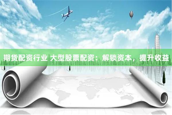 期货配资行业 大型股票配资:解锁资本,提升收益
