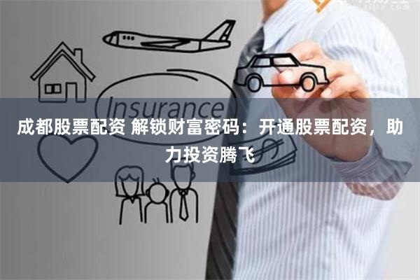 成都股票配资 解锁财富密码：开通股票配资，助力投资腾飞