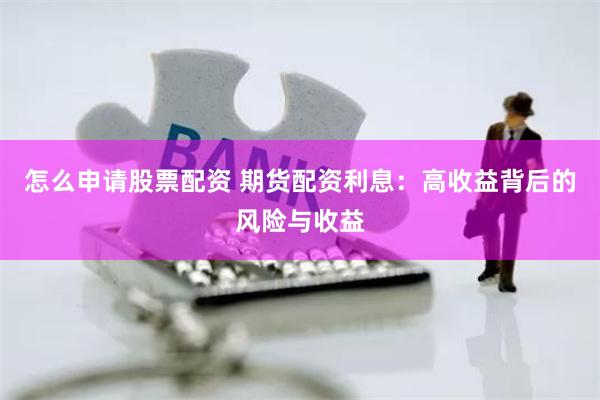 怎么申请股票配资 期货配资利息：高收益背后的风险与收益