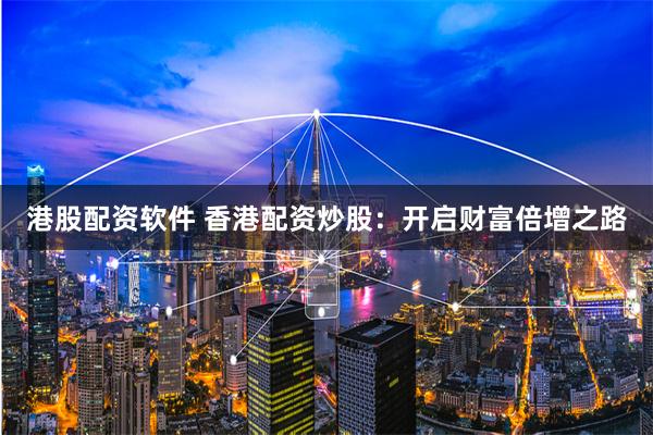 港股配资软件 香港配资炒股：开启财富倍增之路