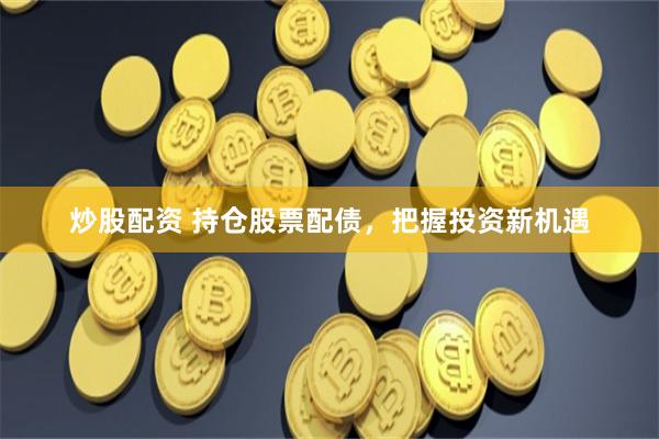 炒股配资 持仓股票配债，把握投资新机遇