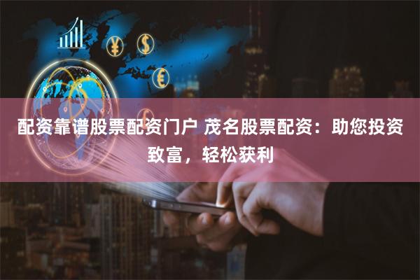 配资靠谱股票配资门户 茂名股票配资：助您投资致富，轻松获利
