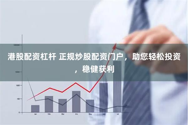 港股配资杠杆 正规炒股配资门户，助您轻松投资，稳健获利