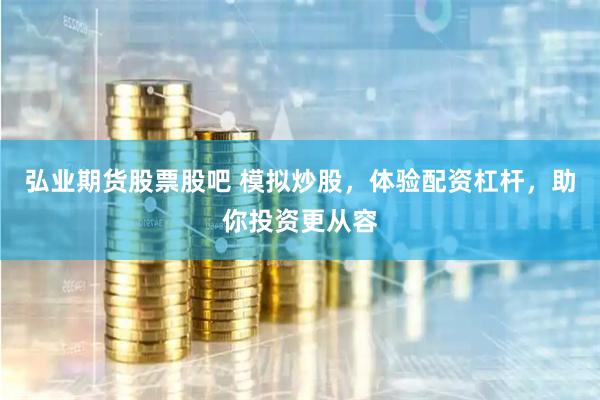 弘业期货股票股吧 模拟炒股，体验配资杠杆，助你投资更从容