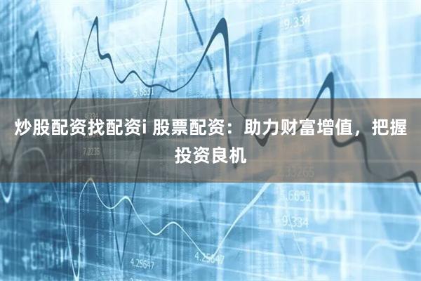 炒股配资找配资i 股票配资：助力财富增值，把握投资良机