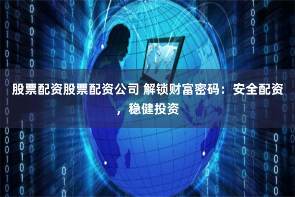 股票配资股票配资公司 解锁财富密码：安全配资，稳健投资