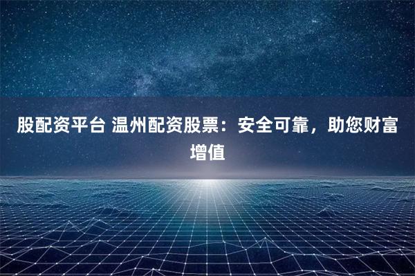 股配资平台 温州配资股票：安全可靠，助您财富增值