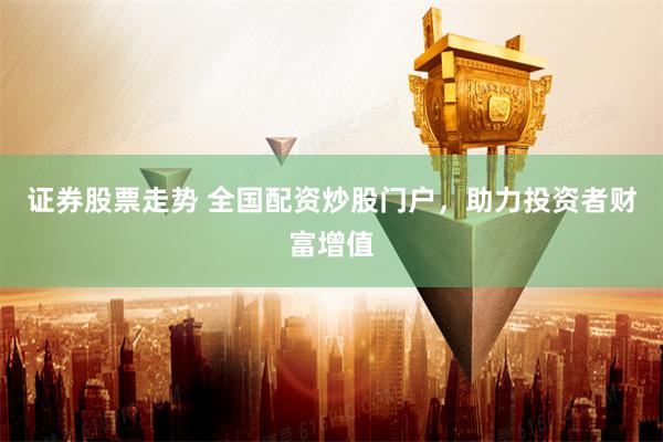 证券股票走势 全国配资炒股门户，助力投资者财富增值